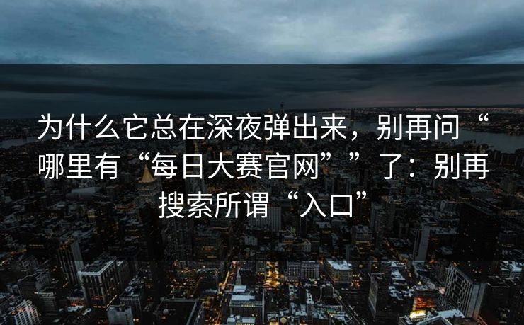 为什么它总在深夜弹出来，别再问“哪里有“每日大赛官网””了：别再搜索所谓“入口”