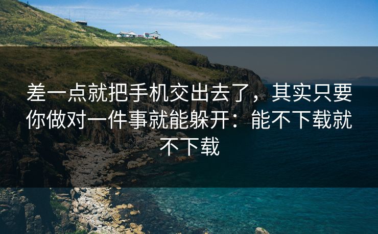 差一点就把手机交出去了,其实只要你做对一件事就能躲开:能不下载就不下载 差一点就把手机交出去了,其实只要你做对一件事就能躲开:能不下载就不下载